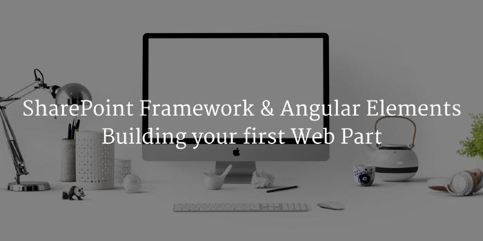 SharePoint Framework & Angular Elements : Building your first Web Part